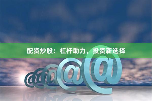 配资炒股：杠杆助力，投资新选择