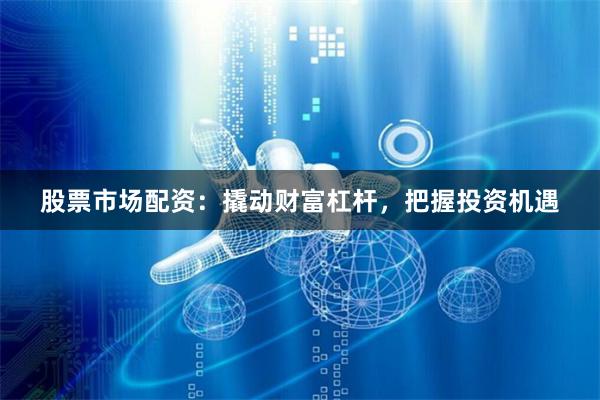 股票市场配资：撬动财富杠杆，把握投资机遇