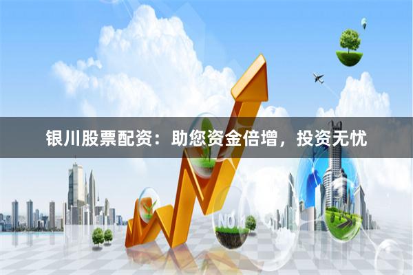 银川股票配资：助您资金倍增，投资无忧