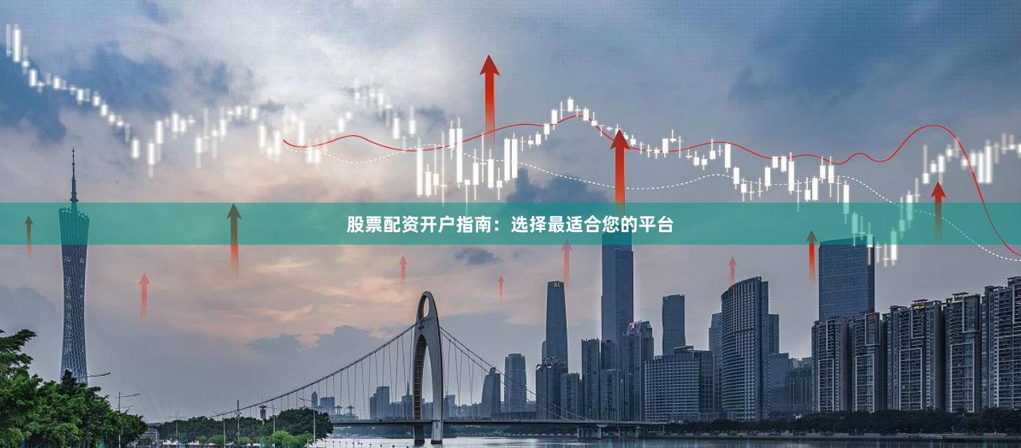 股票配资开户指南：选择最适合您的平台