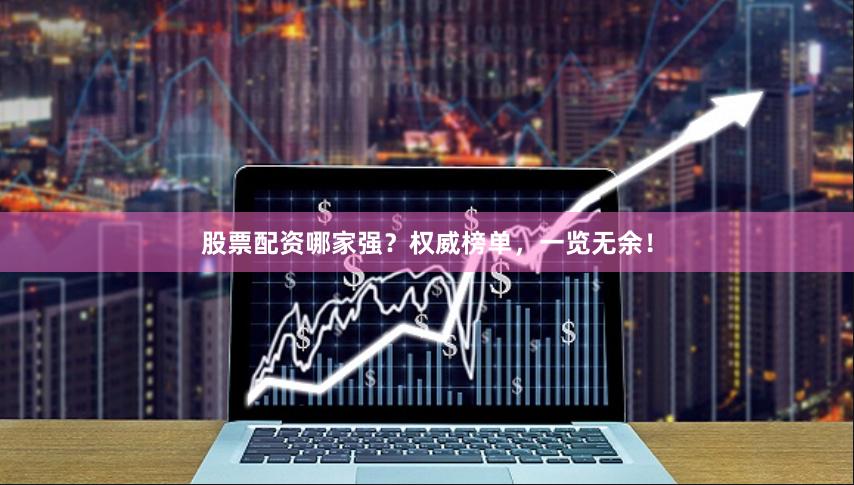股票配资哪家强？权威榜单，一览无余！