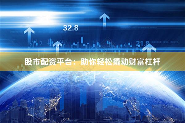 股市配资平台:助你轻松撬动财富杠杆