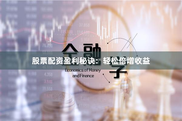 股票配资盈利秘诀：轻松倍增收益