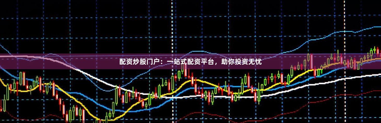 配资炒股门户:一站式配资平台,助你投资无忧