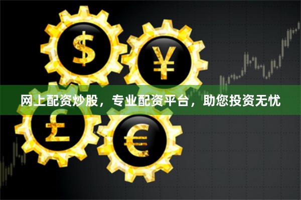 网上配资炒股，专业配资平台，助您投资无忧