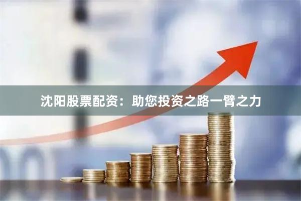 沈阳股票配资：助您投资之路一臂之力