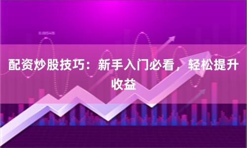配资炒股技巧：新手入门必看，轻松提升收益