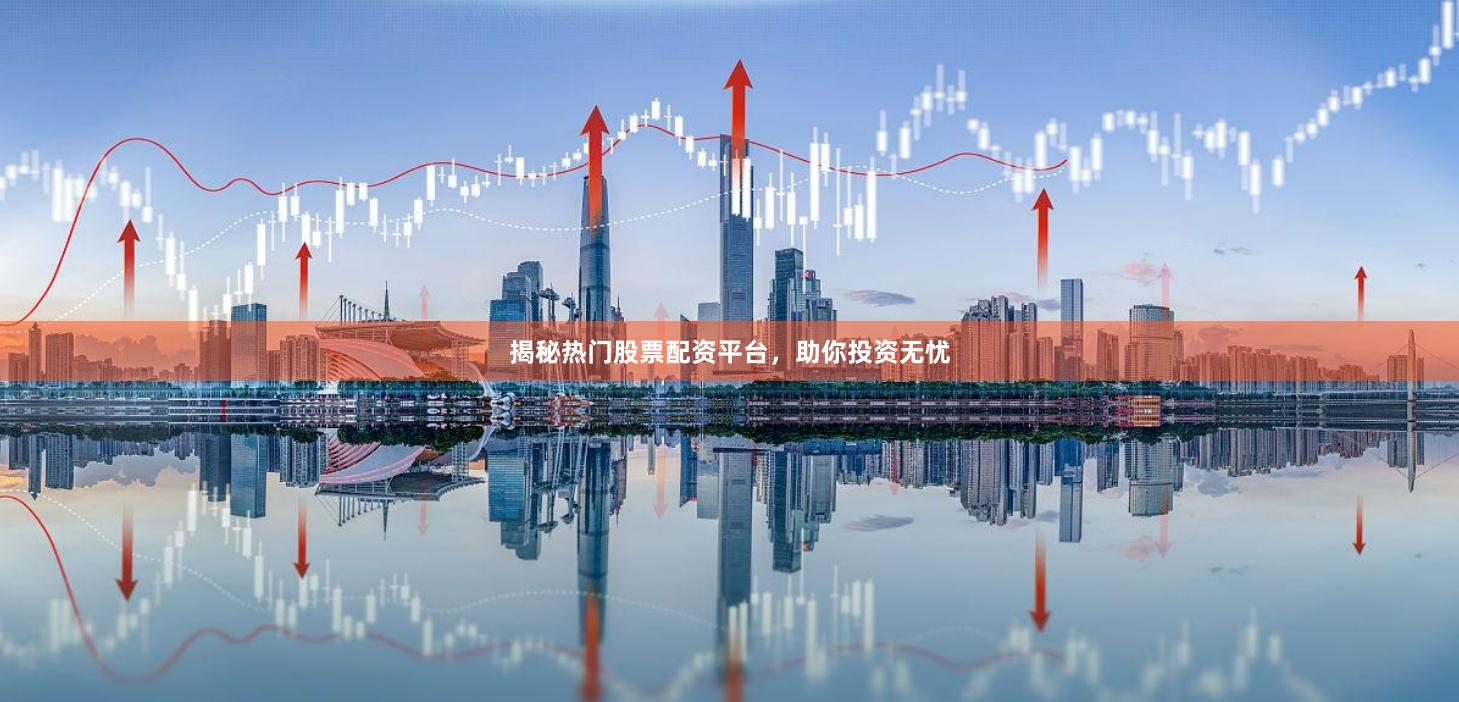揭秘热门股票配资平台,助你投资无忧
