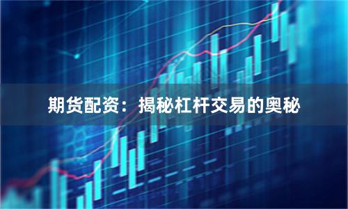 期货配资：揭秘杠杆交易的奥秘