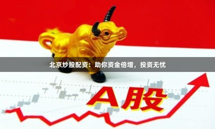 北京炒股配资：助你资金倍增，投资无忧