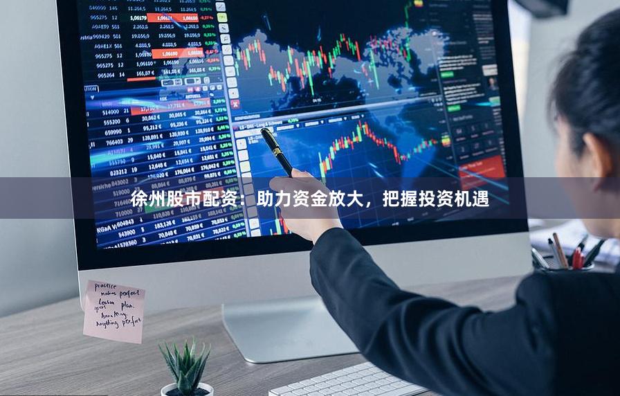 徐州股市配资：助力资金放大，把握投资机遇