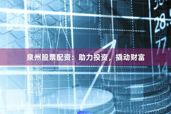 泉州股票配资：助力投资，撬动财富
