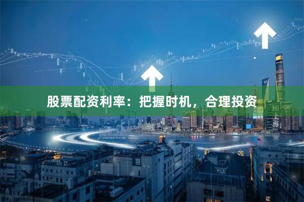 股票配资利率：把握时机，合理投资