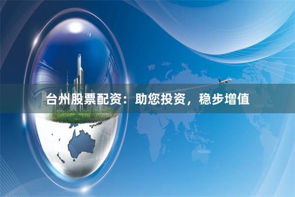 台州股票配资：助您投资，稳步增值