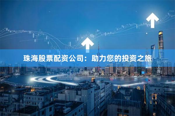 珠海股票配资公司：助力您的投资之旅