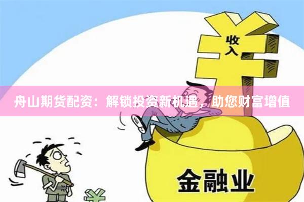 舟山期货配资：解锁投资新机遇，助您财富增值