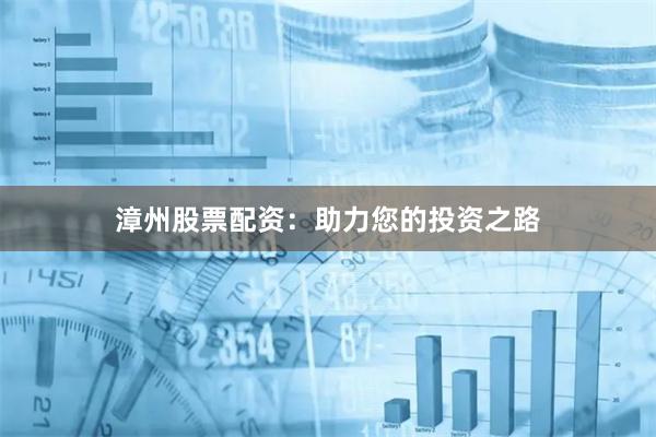 漳州股票配资：助力您的投资之路