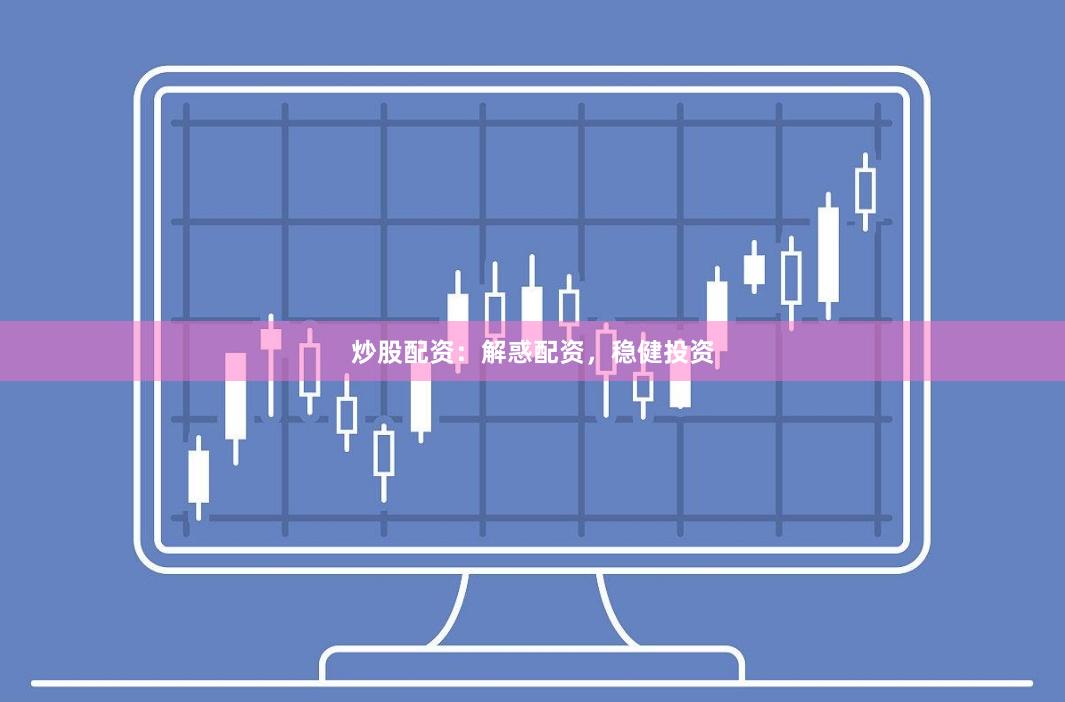 炒股配资：解惑配资，稳健投资