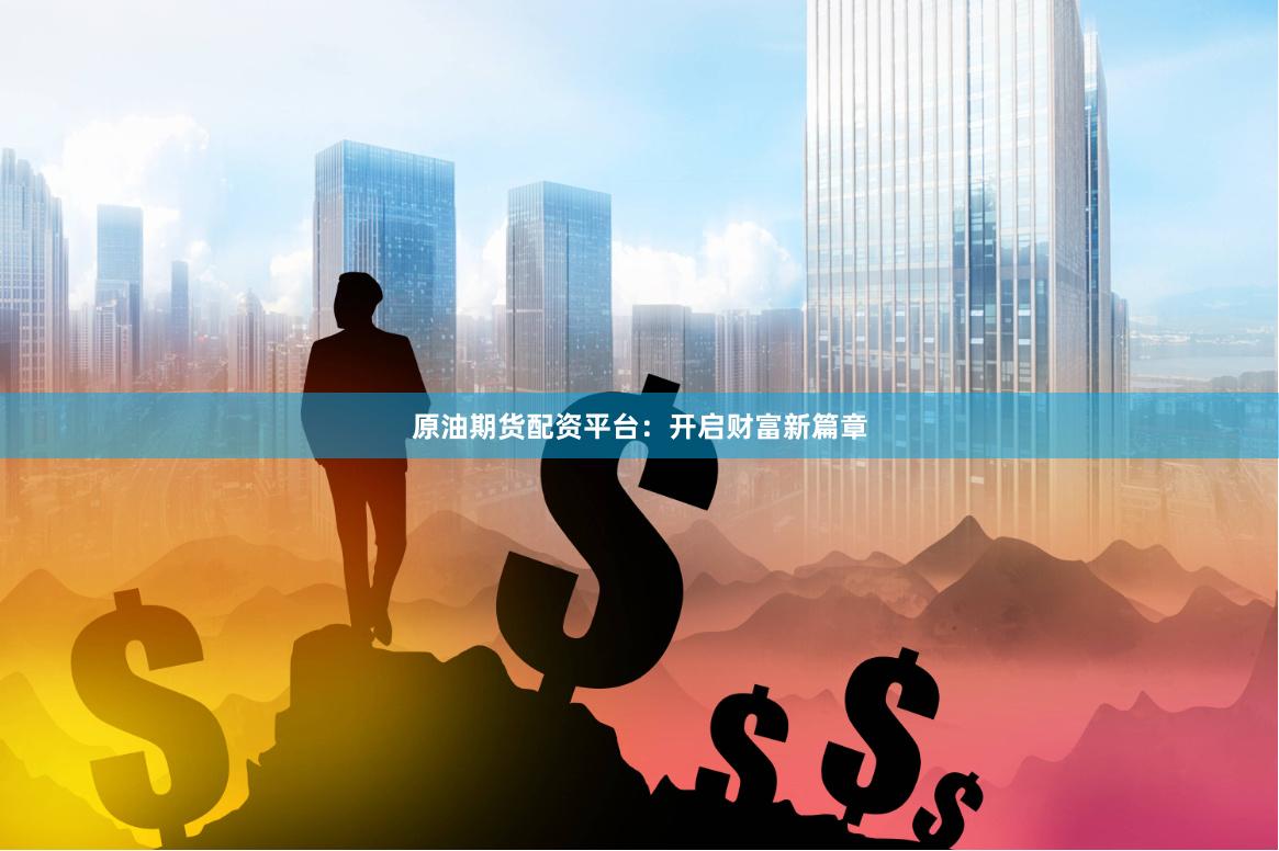 原油期货配资平台：开启财富新篇章