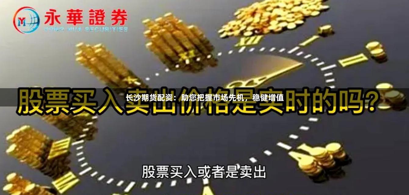 长沙期货配资：助您把握市场先机，稳健增值