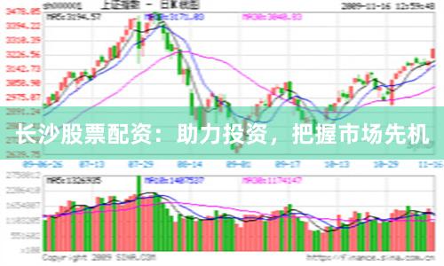 长沙股票配资：助力投资，把握市场先机