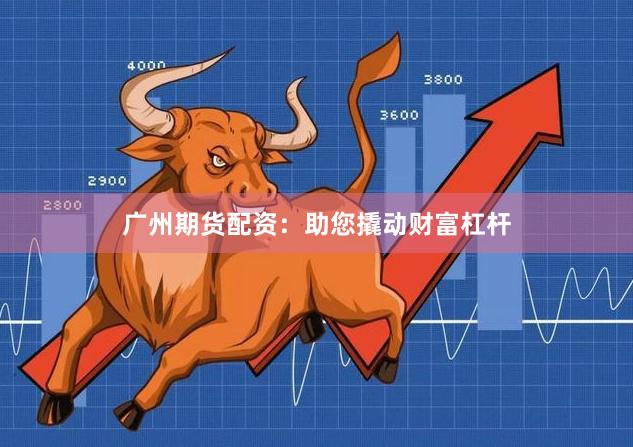 广州期货配资:助您撬动财富杠杆