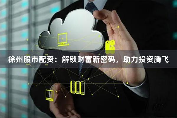 徐州股市配资：解锁财富新密码，助力投资腾飞