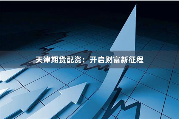 天津期货配资：开启财富新征程