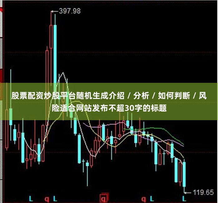 股票配资炒股平台随机生成介绍 / 分析 / 如何判断 / 风险适合网站发布不超30字的标题
