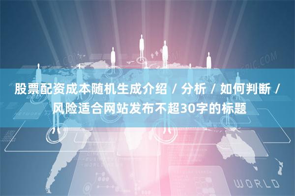 股票配资成本随机生成介绍 / 分析 / 如何判断 / 风险适合网站发布不超30字的标题