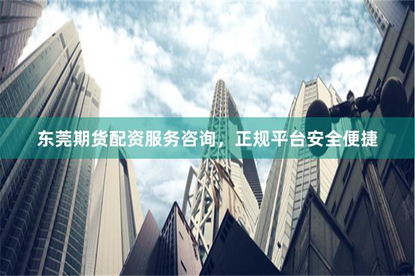 东莞期货配资服务咨询，正规平台安全便捷