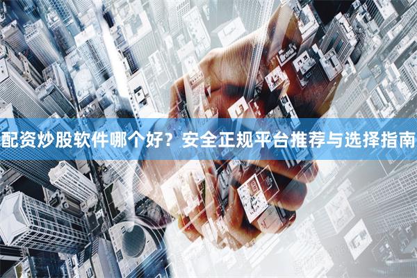 配资炒股软件哪个好？安全正规平台推荐与选择指南