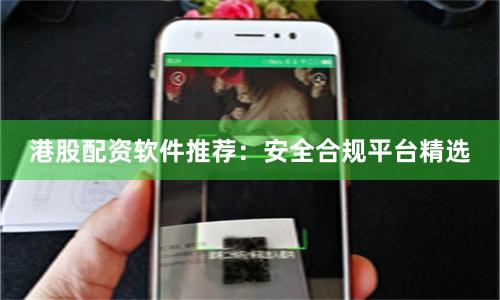 港股配资软件推荐：安全合规平台精选