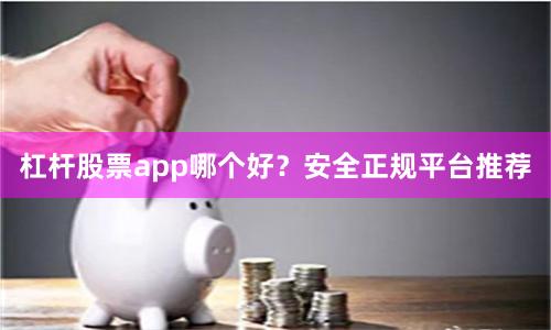 杠杆股票app哪个好?安全正规平台推荐