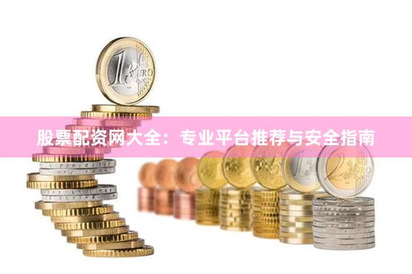 股票配资网大全：专业平台推荐与安全指南