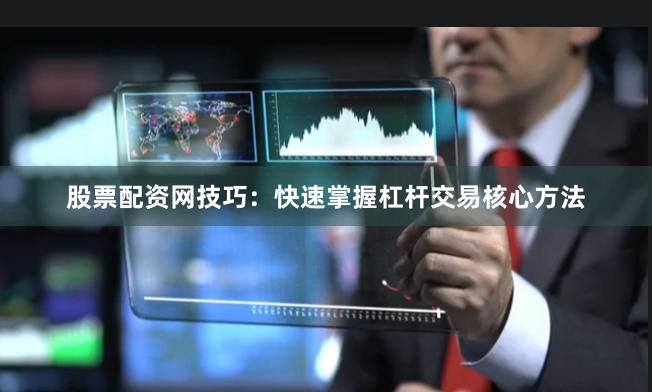 股票配资网技巧：快速掌握杠杆交易核心方法