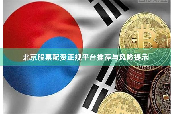 北京股票配资正规平台推荐与风险提示