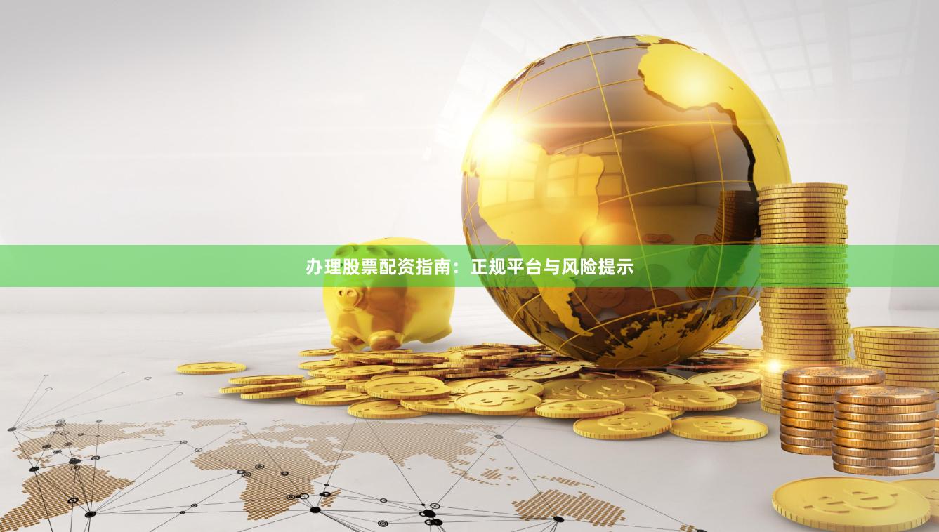 办理股票配资指南：正规平台与风险提示