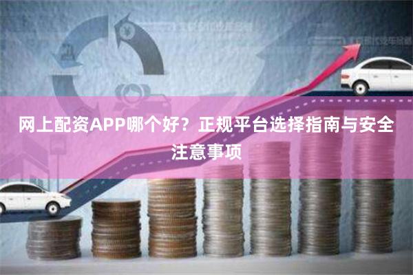网上配资APP哪个好？正规平台选择指南与安全注意事项
