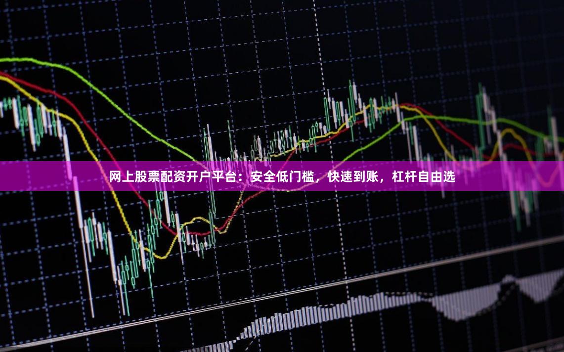 网上股票配资开户平台：安全低门槛，快速到账，杠杆自由选