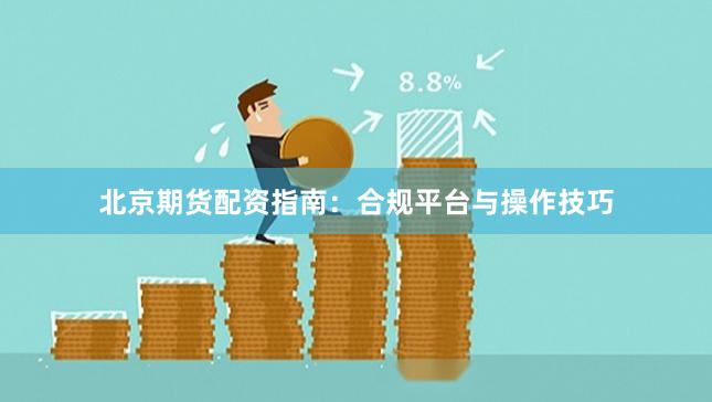 北京期货配资指南：合规平台与操作技巧