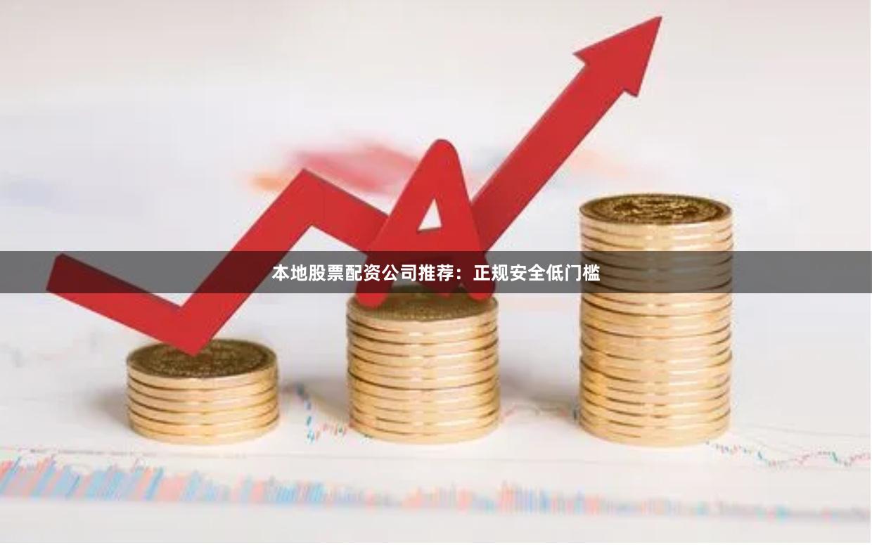 本地股票配资公司推荐：正规安全低门槛