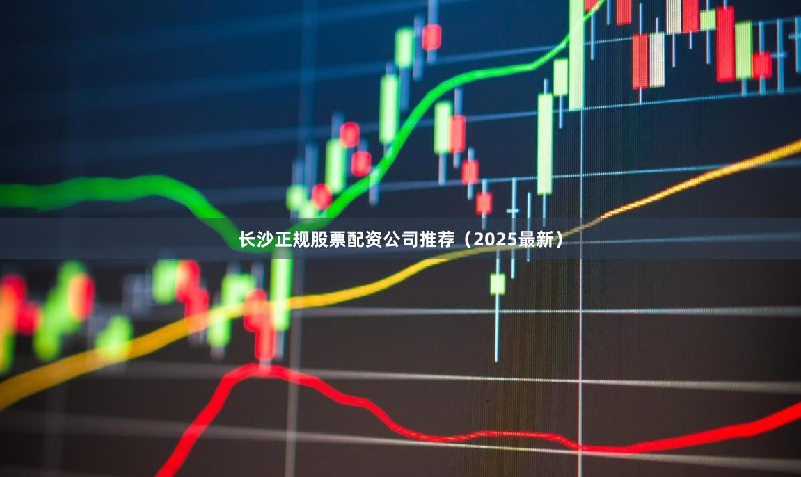 长沙正规股票配资公司推荐（2025最新）