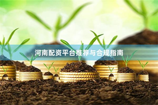 河南配资平台推荐与合规指南