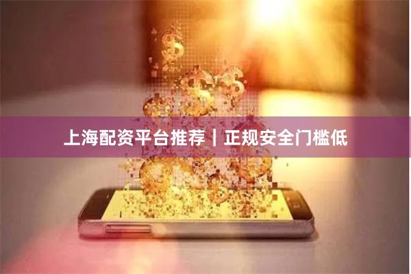 上海配资平台推荐｜正规安全门槛低