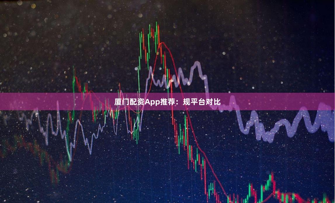 厦门配资App推荐：规平台对比