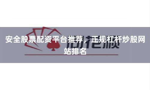 安全股票配资平台推荐，正规杠杆炒股网站排名
