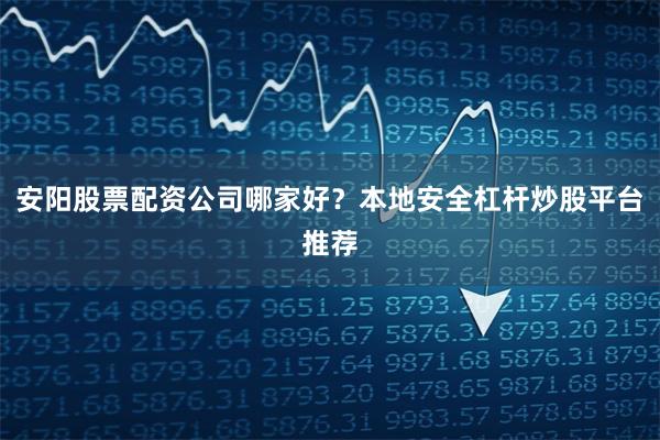 安阳股票配资公司哪家好？本地安全杠杆炒股平台推荐