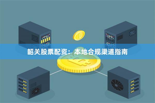 韶关股票配资：本地合规渠道指南