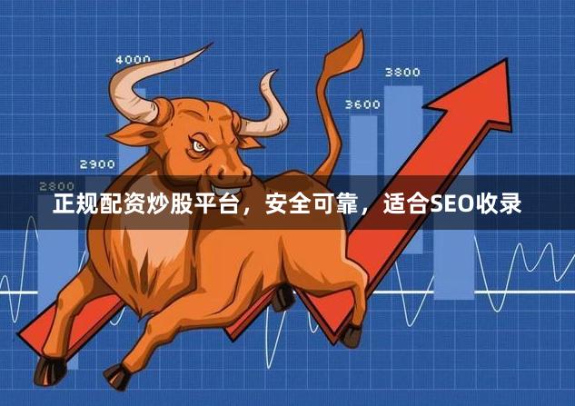 正规配资炒股平台,安全可靠,适合SEO收录